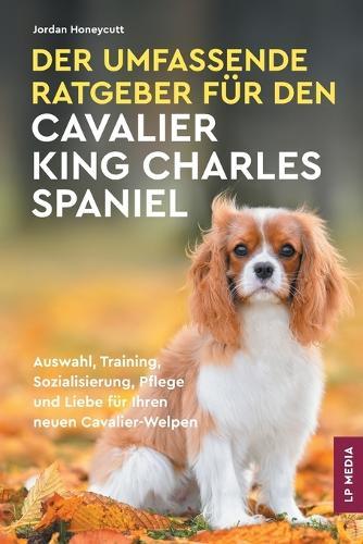 Der Umfassende Ratgeber Für Den Cavalier King Charles Spaniel: Auswahl, Training, Sozialisierung, Pflege und Liebe Für Ihren Neuen Cavalier-Welpen  by Jordan Honeycutt at Abbey's Bookshop, 