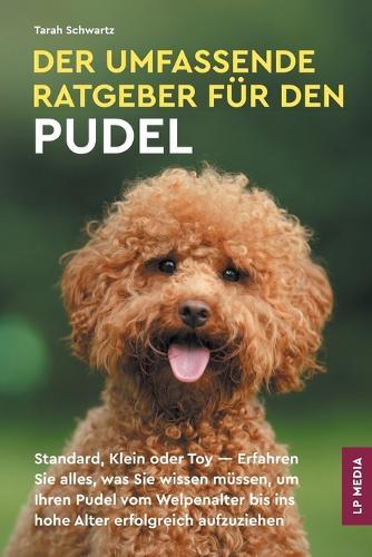 Der Umfassende Ratgeber Für Den Pudel: Standard, Klein Oder Toy - Erfahren Sie Alles, Was Sie Wissen Müssen, Um Ihren Pudel Vom Welpenalter Bis Ins Hohe Alter Erfolgreich Aufzuziehen  by Tarah Schwartz at Abbey's Bookshop, 