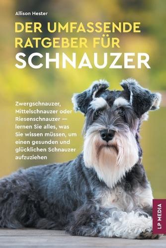 Der Umfassende Ratgeber Für Schnauzer: Zwergschnauzer, Mittelschnauzer Oder Riesenschnauzer - Lernen Sie Alles, Was Sie Wissen Müssen, Um Einen Gesunden und Glücklichen Schnauzer Aufzuziehen  by Allison Hester at Abbey's Bookshop, 