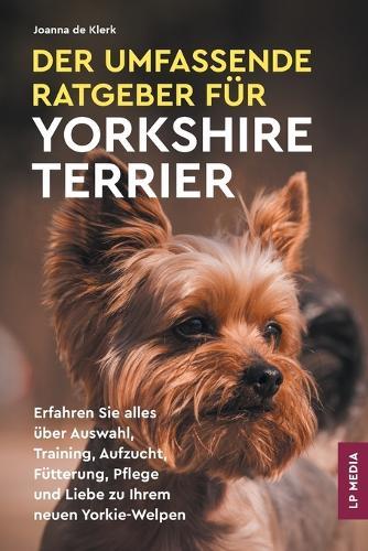 Der Umfassende Ratgeber Für Yorkshire Terrier: Erfahren Sie Alles über Auswahl, Training, Aufzucht, Fütterung, Pflege und Liebe Zu Ihrem Neuen Yorkie-Welpen  by Joanna de Klerk at Abbey's Bookshop, 