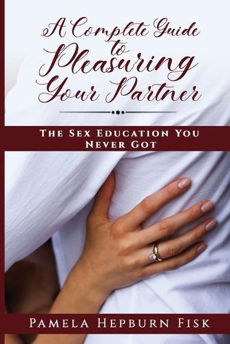 A Complete Guide to Pleasuring Your Partner: The Sex Education You Never Got  by Pamela Hepburn Fisk at Abbey's Bookshop, 