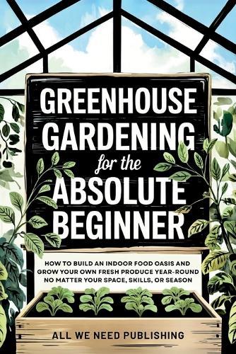 Greenhouse Gardening for the Absolute Beginner: How to Build an Indoor Food Oasis and Grow Your Own Fresh Produce Year-Round, No Matter Your Space, Skills, or Season  by All We Need Publishing at Abbey's Bookshop, 