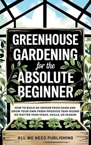 Greenhouse Gardening for the Absolute Beginner: How to Build an Indoor Food Oasis and Grow Your Own Fresh Produce Year-Round, No Matter Your Space, Skills, or Season  by All We Need Publishing at Abbey's Bookshop, 