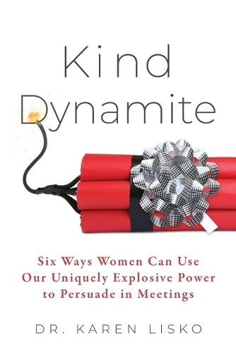 Kind Dynamite: Six Ways Women Can Use Our Uniquely Explosive Power to Persuade in Meetings