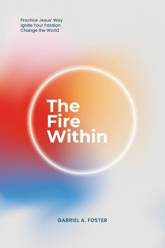 The Fire Within: Practice Jesus' Way, Ignite Your Passion, Change the World  by Gabriel A Foster at Abbey's Bookshop, 