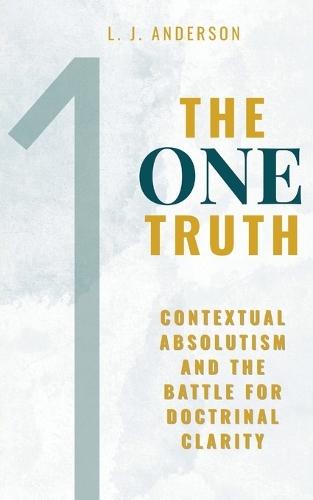 The One Truth: Contextual Absolutism and the Battle for Doctrinal Clarity  by L J Anderson at Abbey's Bookshop, 