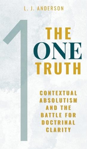 The One Truth: Contextual Absolutism and the Battle for Doctrinal Clarity  by L J Anderson at Abbey's Bookshop, 