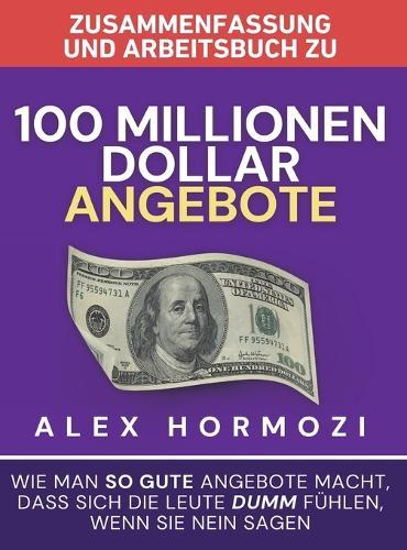 Zusammenfassung und Arbeitsbuch zu ""100 Millionen Dollar Angebote"": Wie man so gute Angebote macht, dass sich die Leute dumm fu&#776;hlen, wenn sie Nein sagen  by Alex Hormozi at Abbey's Bookshop, 