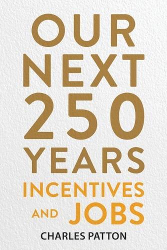 Our Next 250 Years: Incentives and Jobs  by Charles Patton at Abbey's Bookshop, 
