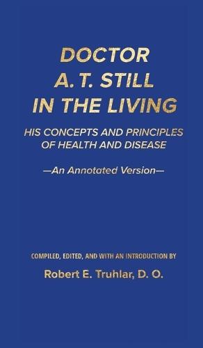 Doctor A. T. Still in the Living - An Annotated Version: His Concepts and Principles of Health and Disease  by Robert E Truhlar at Abbey's Bookshop, 