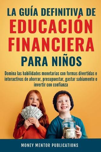 La guía definitiva de educación financiera para niños: Domina las habilidades monetarias con formas divertidas e interactivas de ahorrar, presupuestar, gastar sabiamente e invertir con confianza  by Money Mentor Publications at Abbey's Bookshop, 