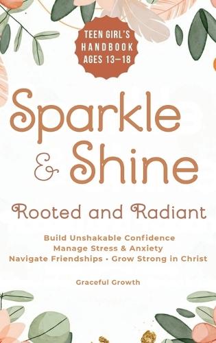 Sparkle & Shine: Rooted and Radiant: Teen Girl's Handbook to Build Unshakable Confidence, Manage Stress & Anxiety, Navigate Friendships, and Grow Strong in Christ