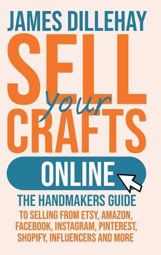 Sell Your Crafts Online: The Handmakers Guide to Selling from Etsy, Amazon, Facebook, Instagram, Pinterest, Shopify, Influencers and More  by James Dillehay at Abbey's Bookshop, 