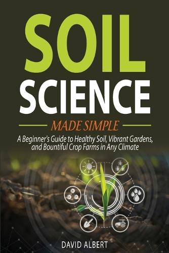 Soil Science Made Simple: A Beginner's Guide to Healthy Soil, Vibrant Gardens, and Bountiful Crop Farms in Any Climate  by David Albert at Abbey's Bookshop, 