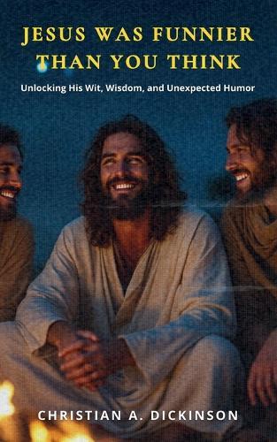 Jesus Was Funnier Than You Think: Unlocking His Wit, Wisdom, and Unexpected Humor  by Christian A Dickinson at Abbey's Bookshop, 