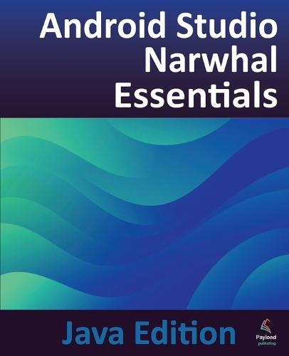 Android Studio Narwhal Essentials - Java Edition: Developing Android Apps Using Android Studio Narwhal and Java