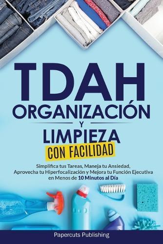 TDAH Organización y Limpieza Con Facilidad: Simplifica tus Tareas, Maneja tu Ansiedad, Aprovecha tu Hiperfocalización y Mejora tu Función Ejecutiva en Menos de 10 Minutos al Día  by Papercuts Publishing at Abbey's Bookshop, 