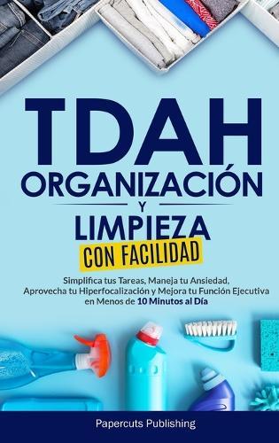 TDAH Organización y Limpieza Con Facilidad: Simplifica tus Tareas, Maneja tu Ansiedad, Aprovecha tu Hiperfocalización y Mejora tu Función Ejecutiva en Menos de 10 Minutos al Día  by Papercuts Publishing at Abbey's Bookshop, 