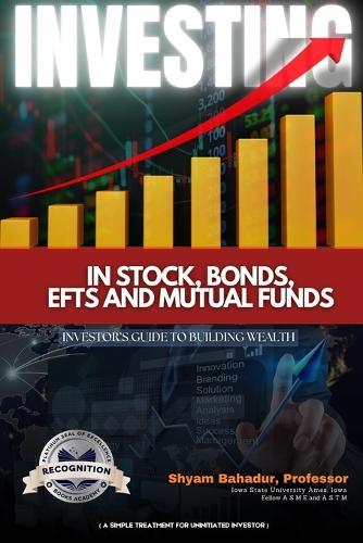 Investing in Stocks, Bonds, ETFs and Mutual Funds: Investor's Guide to Building Wealth (A simple treatment for an uninitiated investor) (Latest Edition)