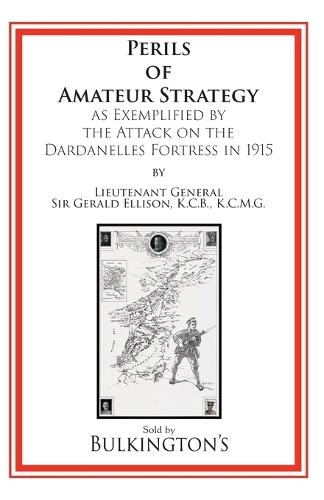 The Perils of Amateur Strategy: As Exemplified by the Attack on the Dardanelles Fortress In 1915  by Sir Lt Gen Gerald Ellison at Abbey's Bookshop, 