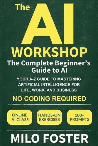 The AI Workshop: The Complete Beginner's Guide to AI: Your A-Z Guide to Mastering Artificial Intelligence for Life, Work, and Business-No Coding Required
