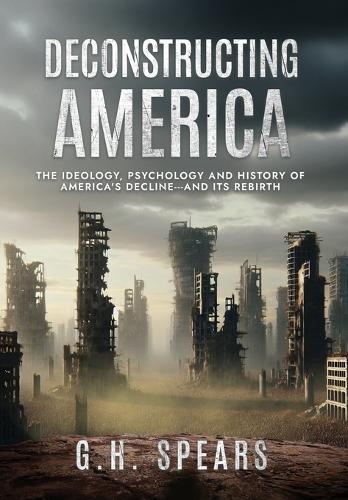 Deconstructing America: The Ideology, Psychology and History of America's Decline -- and it's Rebirth  by G H Spears at Abbey's Bookshop, 