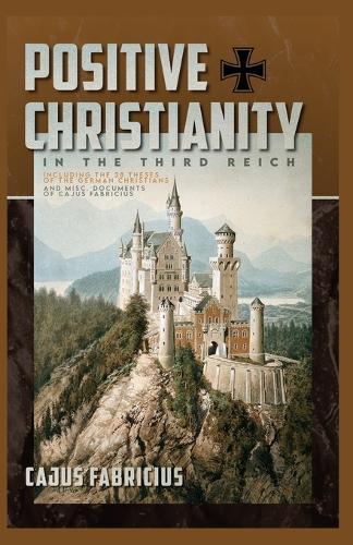 Positive Christianity in the Third Reich: Including the 28 Theses of the German Christians and Miscellaneous Documents of Cajus Fabricius  by Cajus Fabricius at Abbey's Bookshop, 