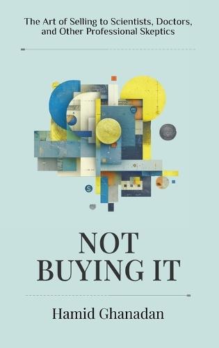 Not Buying It: The Art of Selling to Scientists, Doctors, and Other Professional Skeptics- A strategic sales and marketing guide for persuading the world's most skeptical audiences.  by Hamid Ghanadan at Abbey's Bookshop, 