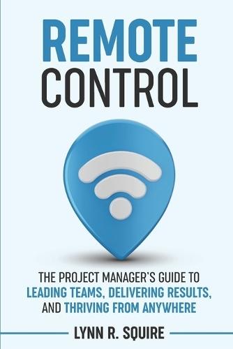 Remote Control: The Project Manager's Guide to Leading Teams, Delivering Results, and Thriving from Anywhere  by Lynn R Squire at Abbey's Bookshop, 