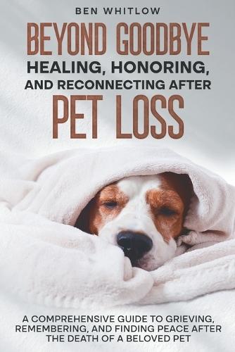 Beyond Goodbye - Healing, Honoring, and Reconnecting After Pet Loss: A Comprehensive Guide to Grieving, Remembering, and Finding Peace After the Death of a Beloved Pet  by Ben Whitlow at Abbey's Bookshop, 