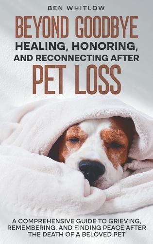 Beyond Goodbye - Healing, Honoring, and Reconnecting After Pet Loss: A Comprehensive Guide to Grieving, Remembering, and Finding Peace After the Death of a Beloved Pet  by Ben Whitlow at Abbey's Bookshop, 