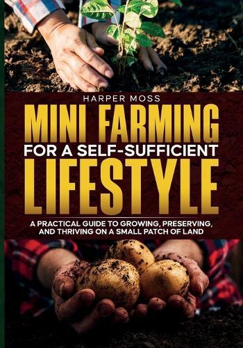 Mini-Farming for a Self-Sufficient Lifestyle: A Practical Guide to Growing, Preserving, and Thriving on a Small Patch of Land  by Harper Moss at Abbey's Bookshop, 