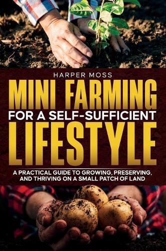 Mini-Farming for a Self-Sufficient Lifestyle: A Practical Guide to Growing, Preserving, and Thriving on a Small Patch of Land  by Harper Moss at Abbey's Bookshop, 