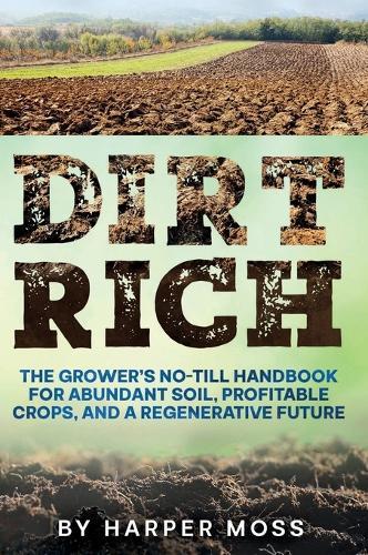 Dirt Rich: The Grower's No-Till Handbook for Abundant Soil, Profitable Crops, and a Regenerative Future  by Harper Moss at Abbey's Bookshop, 