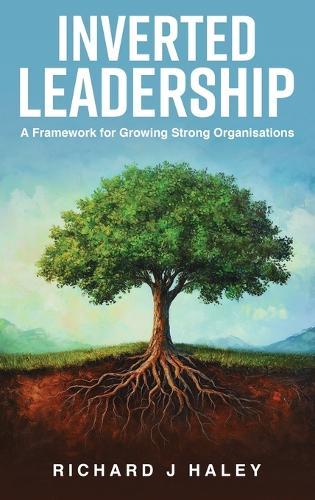 Inverted Leadership: A Framework for Growing Strong Organisations  by Richard J Haley at Abbey's Bookshop, 