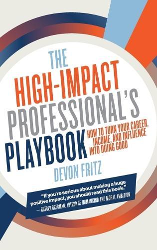 The High-Impact Professional's Playbook: How To Turn Your Career, Income, and Influence into Doing Good