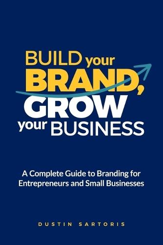 Build Your Brand, Grow Your Business: A Complete Guide To Branding For Entrepreneurs And Small Businesses  by Dustin Sartoris at Abbey's Bookshop, 