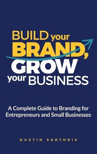 Build Your Brand, Grow Your Business: A Complete Guide To Branding For Entrepreneurs And Small Businesses  by Dustin Sartoris at Abbey's Bookshop, 