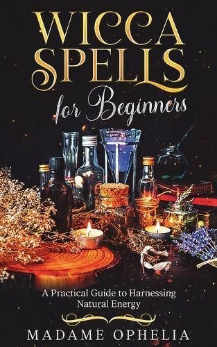 Wicca Spells for Beginners: a Practical Guide to Harnessing Energy  by Madame Ophelia at Abbey's Bookshop, 