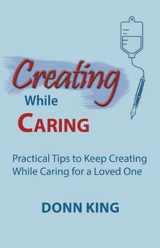 Creating While Caring: Practical Tips to Keep Creating While Caring for a Loved One  by Donn King at Abbey's Bookshop, 