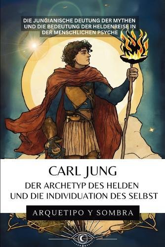 Carl Jung - Der Archetyp des Helden und die Individuation des Selbst: Die jungianische Deutung der Mythen und die Bedeutung der Heldenreise in der menschlichen Psyche