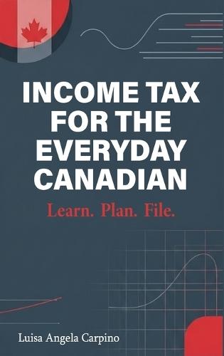 Income Tax for the Everyday Canadian: Learn. Plan. File.
