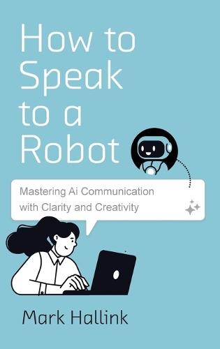 How to Speak to a Robot: Mastering AI Communication With Clarity and Creativity  by Mark Hallink at Abbey's Bookshop, 