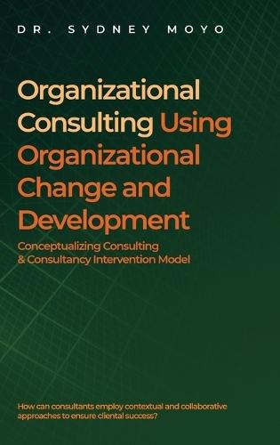 Organizational Consulting Using Organizational Change And Development: Conceptualizing Consulting & Consultancy Intervention Model  by Dr Sydney Moyo at Abbey's Bookshop, 