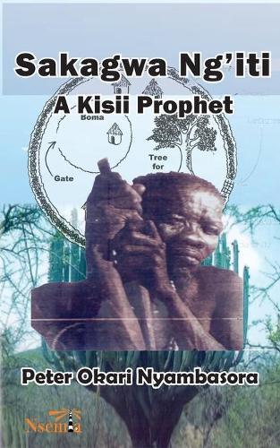 Sakagwa Ng'iti: A Kisii Prophet  by Peter O Nyambasora at Abbey's Bookshop, 