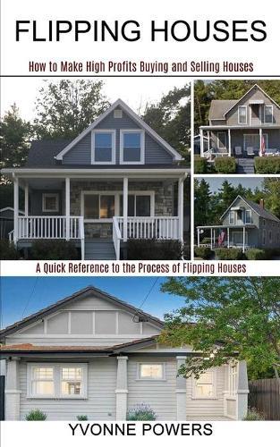 Flipping Houses: A Quick Reference to the Process of Flipping Houses (How to Make High Profits Buying and Selling Houses)