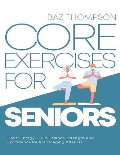 Core Exercises for Seniors: Boost Energy, Build Balance, Strength and Confidence for Active Aging After 60  by Baz Thompson at Abbey's Bookshop, 