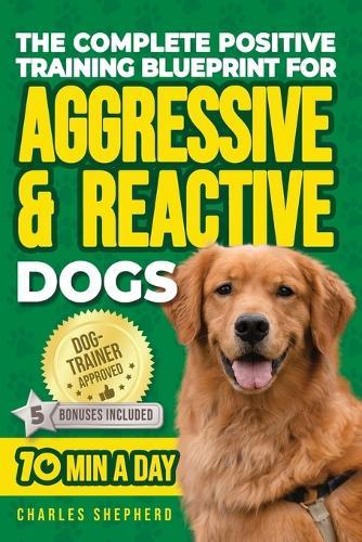 The Complete Positive Training Blueprint For Aggressive & Reactive Dogs: Step-by-Step Guide to Calm Your Anxious Dog, Manage Triggers, and Build Confidence and a Stronger Bond in Just 10 Minutes a Day  by Charles Shepherd at Abbey's Bookshop, 