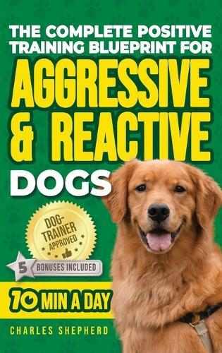 The Complete Positive Training Blueprint For Aggressive & Reactive Dogs: Step-by-Step Guide to Calm Your Anxious Dog, Manage Triggers, and Build Confidence and a Stronger Bond in Just 10 Minutes a Day  by Charles Shepherd at Abbey's Bookshop, 