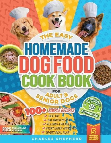The Easy Homemade Dog Food Cookbook for Adult & Senior Dogs: 100+ Simple, Vet-Approved, Allergy-Friendly Recipes to Boost Energy, Relieve Chronic Issues and Help Your Dog Live a Longer, Healthier Life  by Charles Shepherd at Abbey's Bookshop, 